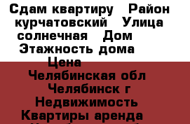 Сдам квартиру › Район ­ курчатовский › Улица ­ солнечная › Дом ­ 26 › Этажность дома ­ 9 › Цена ­ 11 000 - Челябинская обл., Челябинск г. Недвижимость » Квартиры аренда   . Челябинская обл.